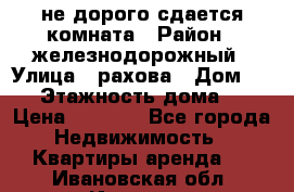 не дорого сдается комната › Район ­ железнодорожный › Улица ­ рахова › Дом ­ 98 › Этажность дома ­ 5 › Цена ­ 6 000 - Все города Недвижимость » Квартиры аренда   . Ивановская обл.,Иваново г.